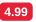 4 99