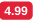 4 99